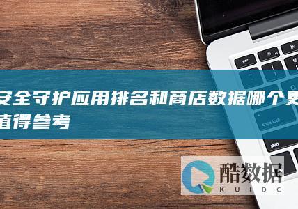 安全守护应用排名和商店数据哪个更值得参考