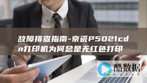 故障排查指南-京瓷P5021cdn打印机为何总是无红色打印