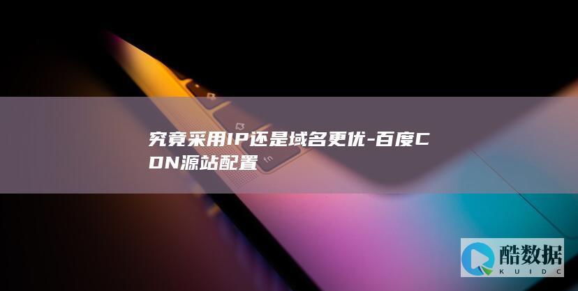 究竟采用IP还是域名更优-百度CDN源站配置