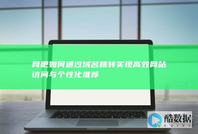网吧如何通过域名跳转实现高效网站访问与个性化推荐