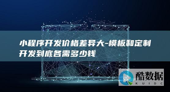 小程序开发价格差异大-模板和定制开发到底各需多少钱