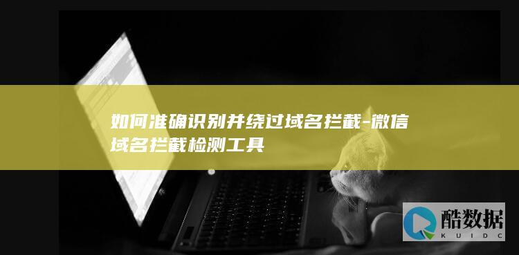 如何准确识别并绕过域名拦截-微信域名拦截检测工具