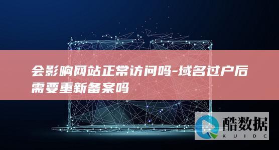 会影响网站正常访问吗-域名过户后需要重新备案吗