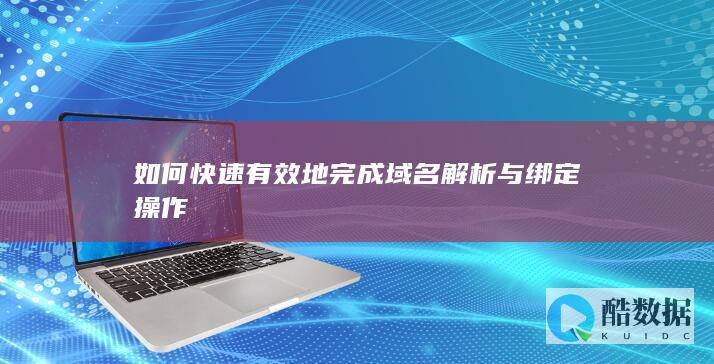 如何快速有效地完成域名解析与绑定操作