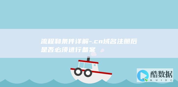 流程和条件详解-.cn域名注册后是否必须进行备案