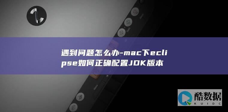遇到问题怎么办-mac下eclipse如何正确配置JDK版本