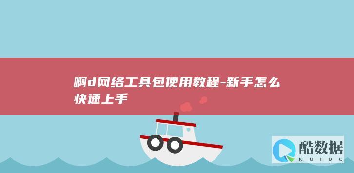 啊d网络工具包使用教程-新手怎么快速上手