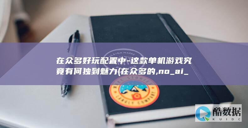 在众多好玩配置中-这款单机游戏究竟有何独到魅力 (在众多的,no_ai_sug:false}],slid:223195398516970,queryid:0x3fcafeba71b0ea)