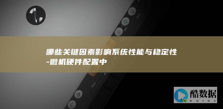 哪些关键因素影响系统性能与稳定性-微机硬件配置中
