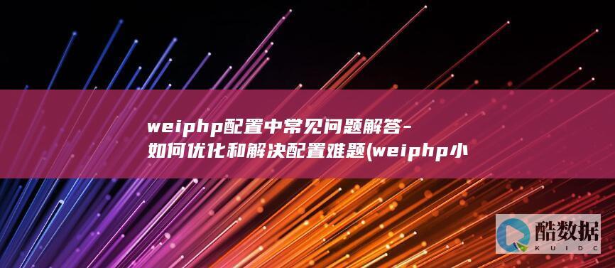 weiphp配置中常见问题解答-如何优化和解决配置难题 (weiphp 小程序,no_ai_sug:false}],slid:170702346281628,queryid:0x17b9b40bcb6629c)