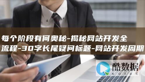 每个阶段有何奥秘-揭秘网站开发全流程-30字长尾疑问标题-网站开发周期究竟包含哪些阶段