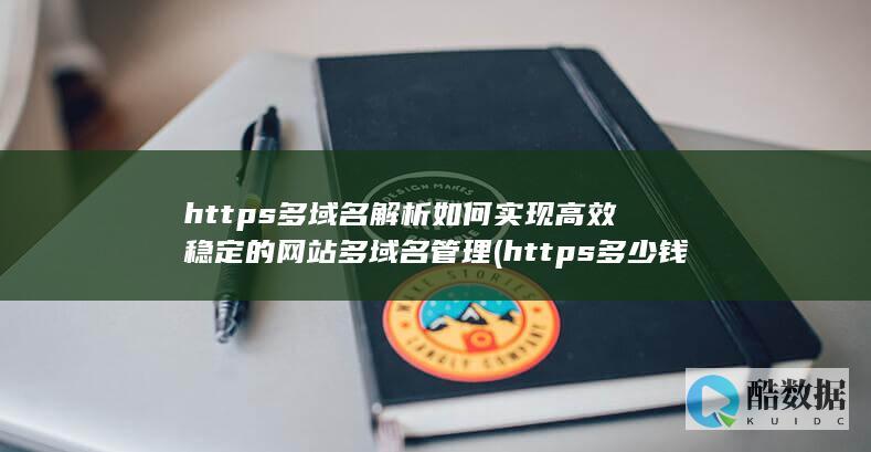 https多域名解析如何实现高效稳定的网站多域名管理 (https多少钱一年,no_ai_sug:false}],slid:268277943830718,queryid:0x116f3ff538b08be)
