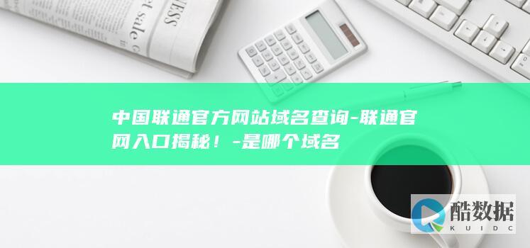 中国联通官方网站域名查询-联通官网入口揭秘！-是哪个域名
