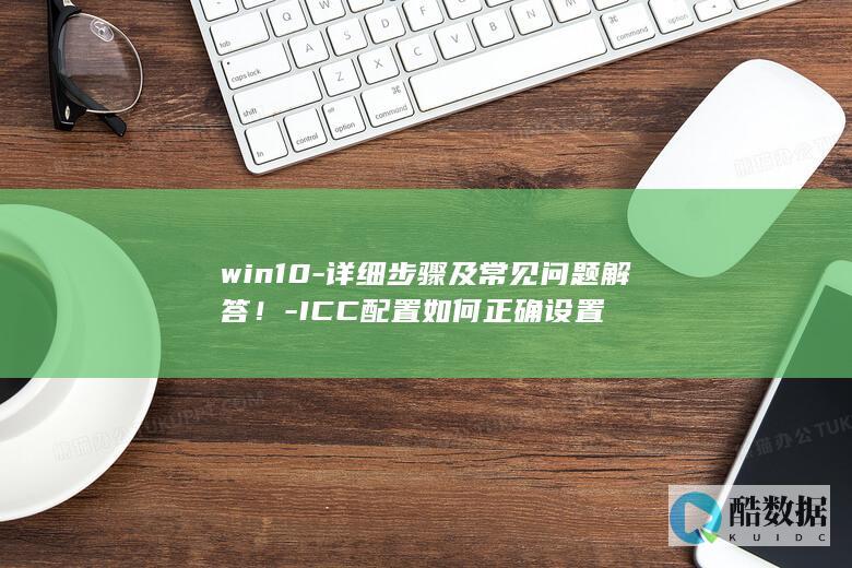 win10-详细步骤及常见问题解答！-ICC配置如何正确设置