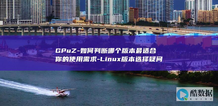 GPuZ-如何判断哪个版本最适合你的使用需求-Linux版本选择疑问