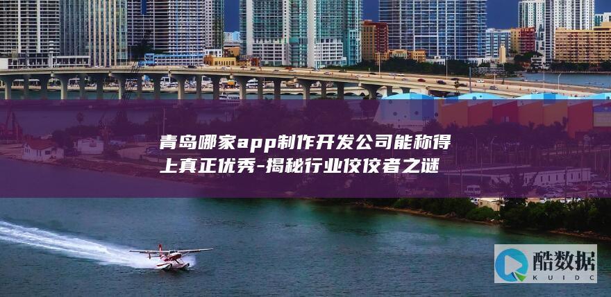 青岛哪家app制作开发公司能称得上真正优秀