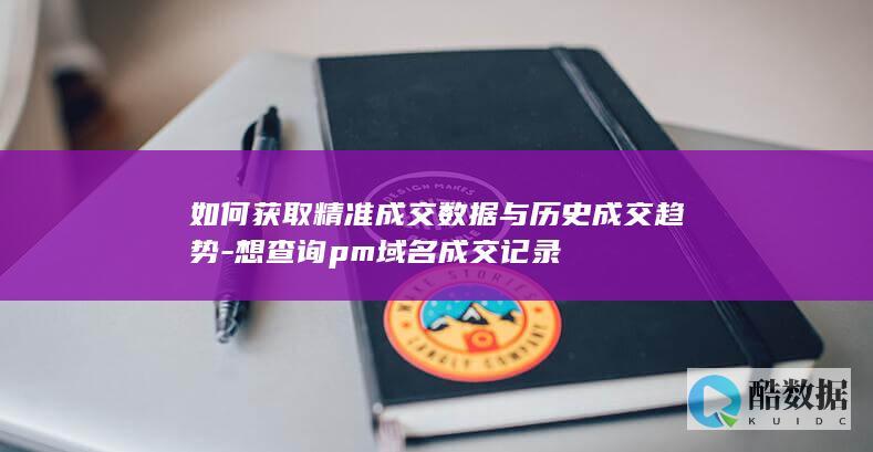如何获取精准成交数据与历史成交趋势-想查询pm域名成交记录