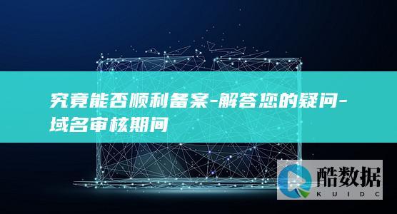 究竟能否顺利备案-解答您的疑问-域名审核期间