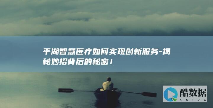 平湖智慧医疗如何实现创新服务-揭秘妙招背后的秘密！