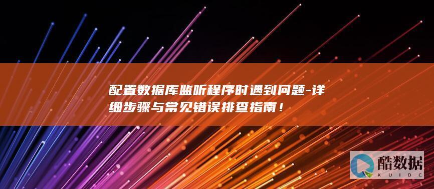 配置数据库监听程序时遇到问题-详细步骤与常见错误排查指南！