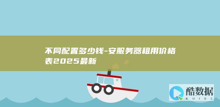 不同配置多少钱-安服务器租用价格表2025最新