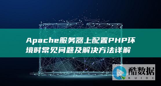 Apache服务器配置PHP环境时的问题解决指南