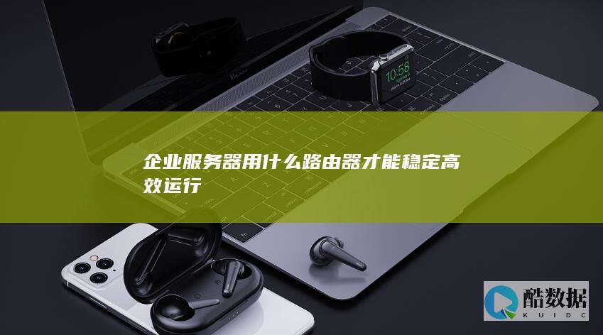 企业服务器用什么路由器才能稳定高效运行