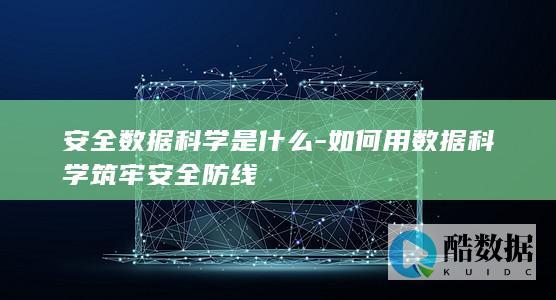 安全数据科学是什么-如何用数据科学筑牢安全防线