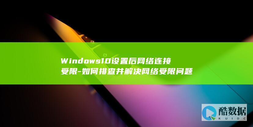 Windows10设置后网络连接受限-如何排查并解决网络受限问题