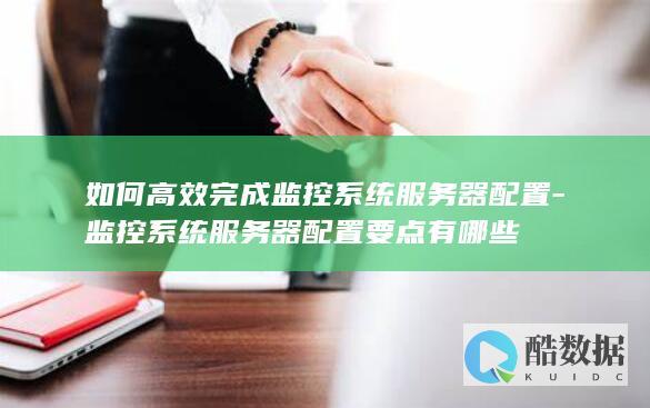 如何高效完成监控系统服务器配置-监控系统服务器配置要点有哪些