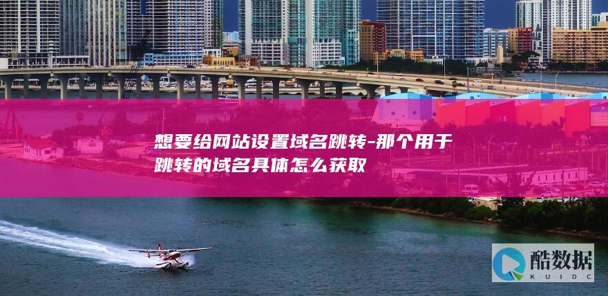 想要给网站设置域名跳转-那个用于跳转的域名具体怎么获取