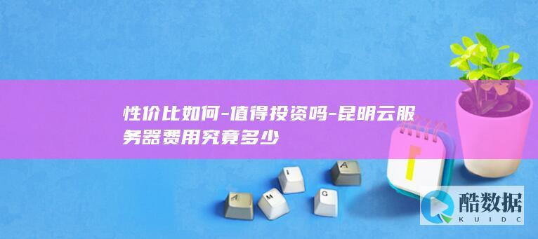 性价比如何-值得投资吗-昆明云服务器费用究竟多少