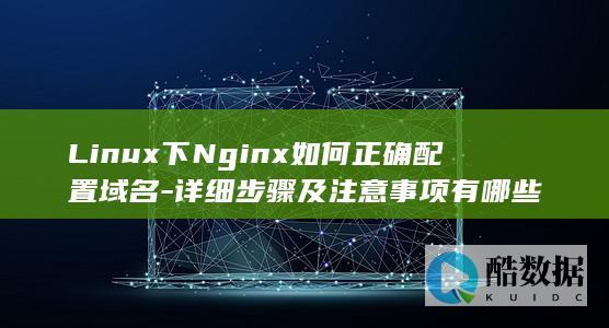 Linux下Nginx如何正确配置域名-详细步骤及注意事项有哪些