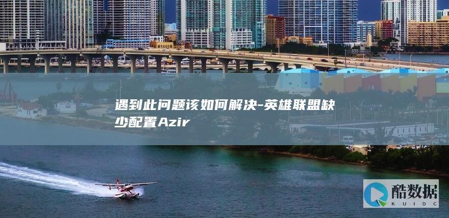 遇到此问题该如何解决-英雄联盟缺少配置Azir