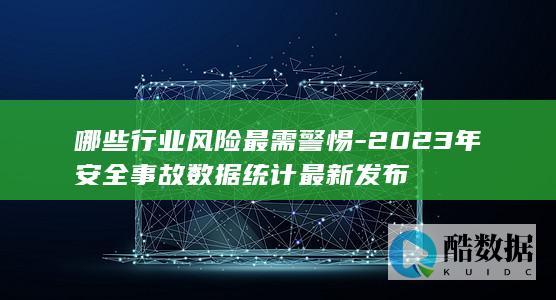 哪些行业风险最需警惕-2023年安全事故数据统计最新发布