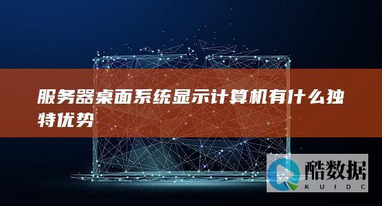 服务器桌面系统显示计算机有什么独特优势