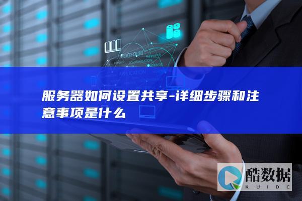服务器如何设置共享-详细步骤和注意事项是什么