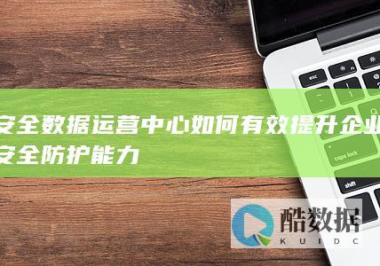 安全数据运营中心如何有效提升企业安全防护能力