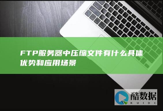 FTP服务器中压缩文件有什么具体优势和应用场景