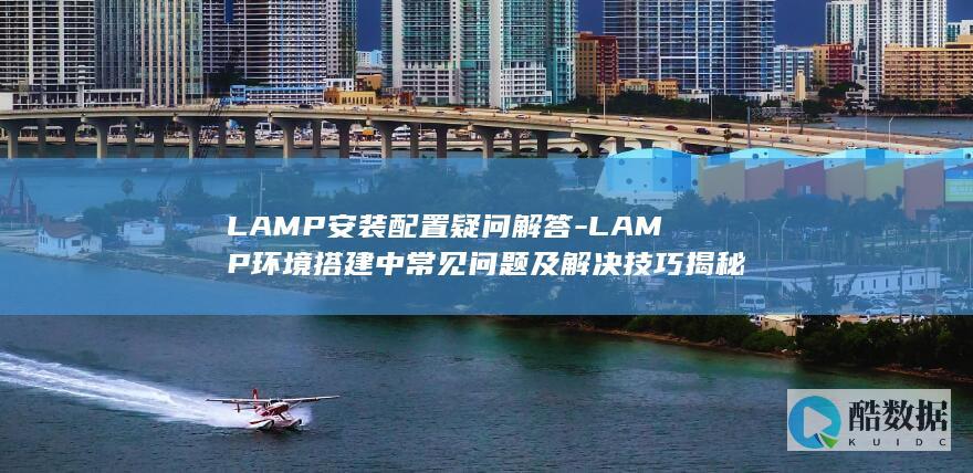LAMP环境搭建中常见问题及解决技巧揭秘