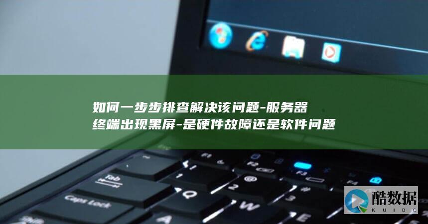 如何一步步排查解决该问题-服务器终端出现黑屏-是硬件故障还是软件问题