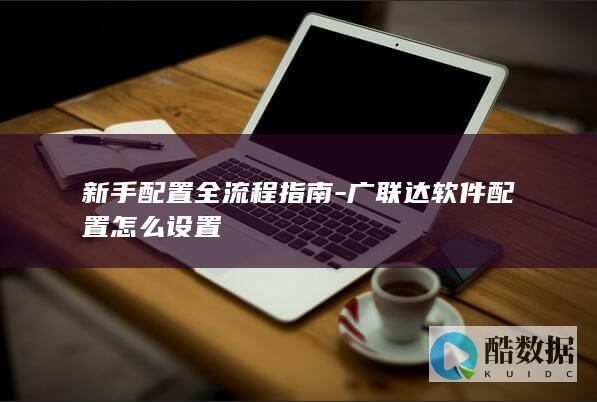 新手配置全流程指南-广联达软件配置怎么设置