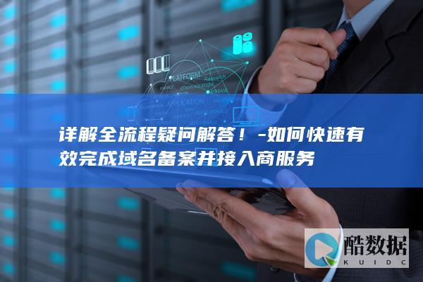 详解全流程疑问解答!-如何快速有效完成域名备案并接入商服务