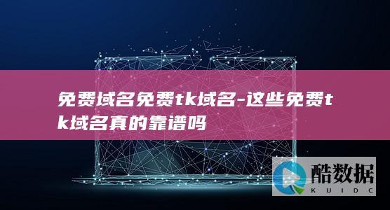 免费域名免费tk域名-这些免费tk域名真的靠谱吗