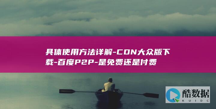 具体使用方法详解-CDN大众版下载-百度P2P-是免费还是付费