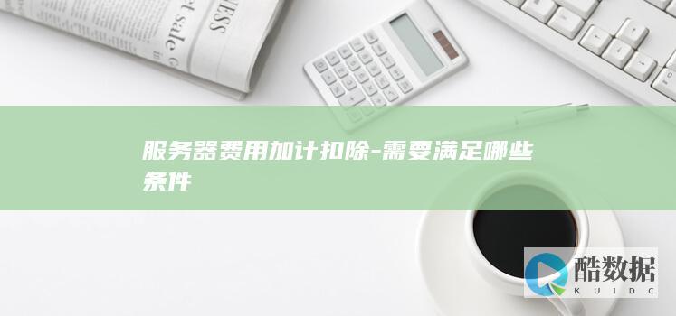 服务器费用加计扣除-需要满足哪些条件