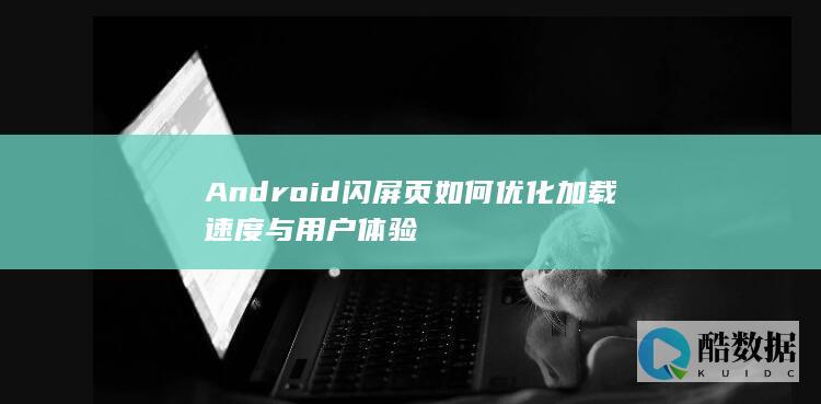 Android闪屏页如何优化加载速度与用户体验