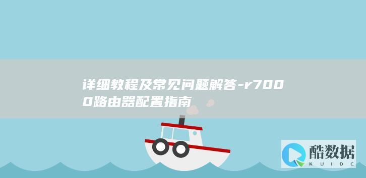 详细教程及常见问题解答-r7000路由器配置指南