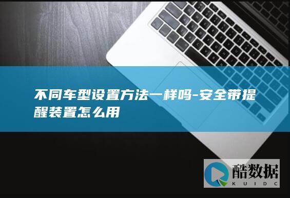 不同车型设置方法一样吗-安全带提醒装置怎么用