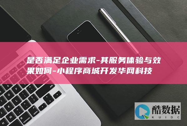 是否满足企业需求-其服务体验与效果如何-小程序商城开发华网科技